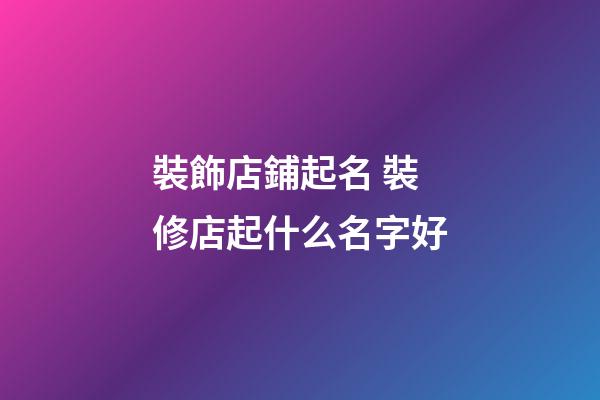 裝飾店鋪起名 裝修店起什么名字好-第1張-店鋪起名-玄機派